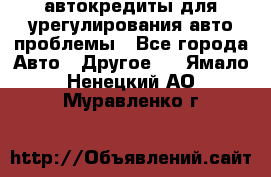 автокредиты для урегулирования авто проблемы - Все города Авто » Другое   . Ямало-Ненецкий АО,Муравленко г.